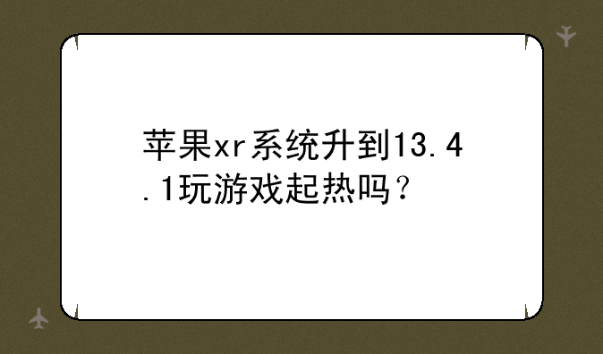 苹果xr系统升到13.4.1玩游戏起热吗？