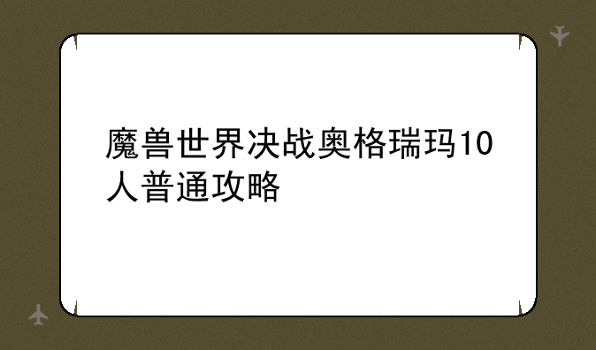 魔兽世界决战奥格瑞玛10人普通攻略