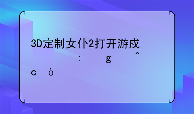 3D定制女仆2打开游戏出现这个问题？
