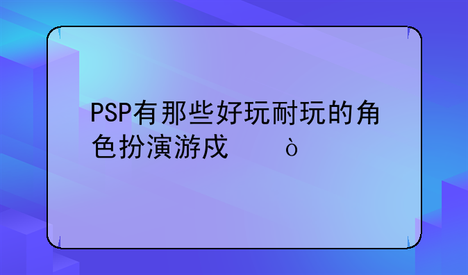 PSP有那些好玩耐玩的角色扮演游戏？