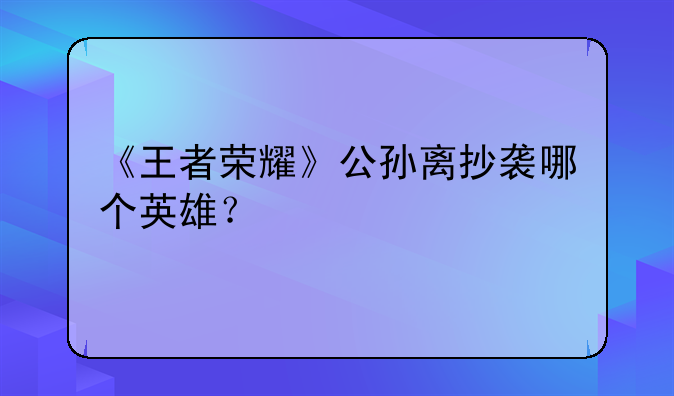 《王者荣耀》公孙离抄袭哪个英雄？