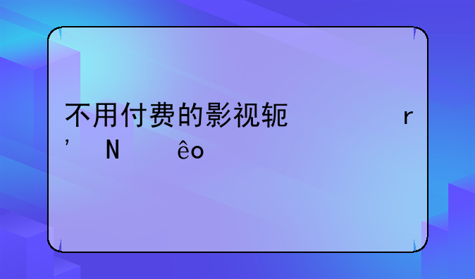 不用付费的影视软件有哪些手机版？