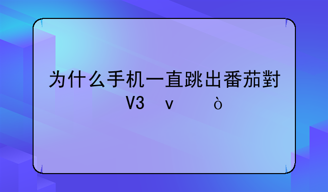 为什么手机一直跳出番茄小说界面？
