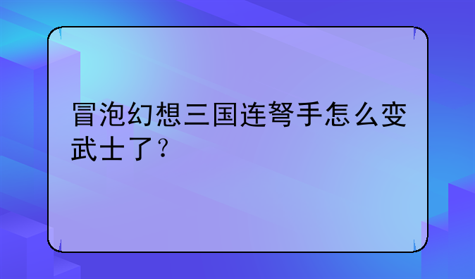 冒泡幻想三国连弩手怎么变武士了？