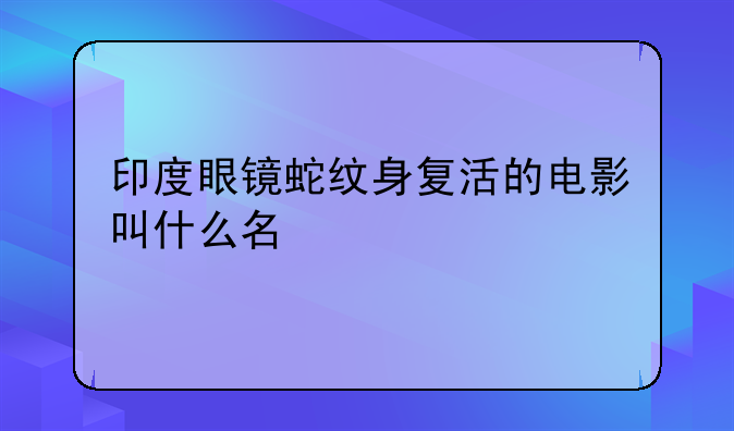 印度眼镜蛇纹身复活的电影叫什么名
