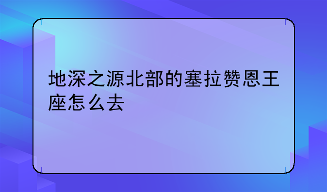 地深之源北部的塞拉赞恩王座怎么去