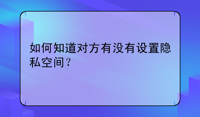 如何知道对方有没有设置隐私空间？