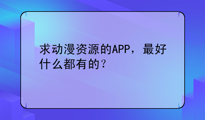 求动漫资源的APP，最好什么都有的？