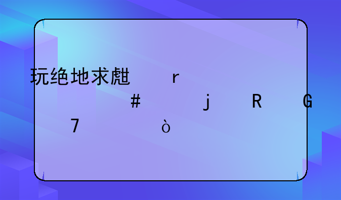 玩绝地求生需要什么样的电脑配置？