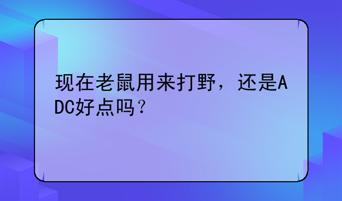 现在老鼠用来打野，还是ADC好点吗？