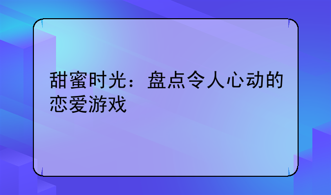 甜蜜时光：盘点令人心动的恋爱游戏