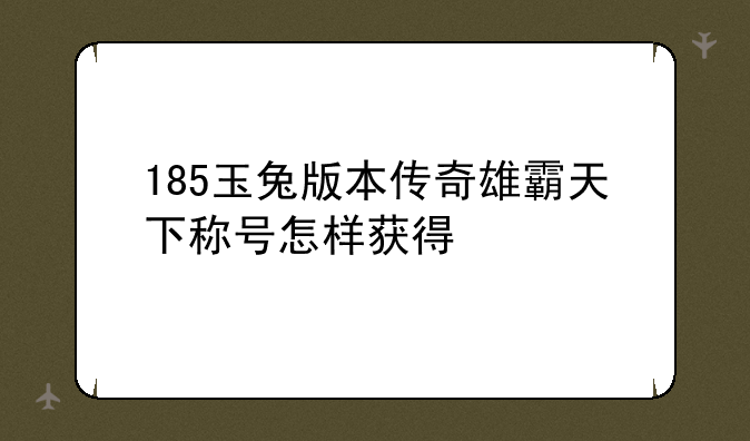 185玉兔版本传奇雄霸天下称号怎样获得