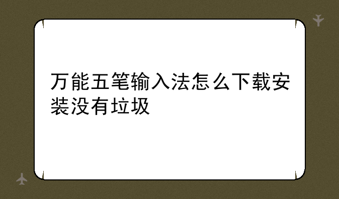 万能五笔输入法怎么下载安装没有垃圾