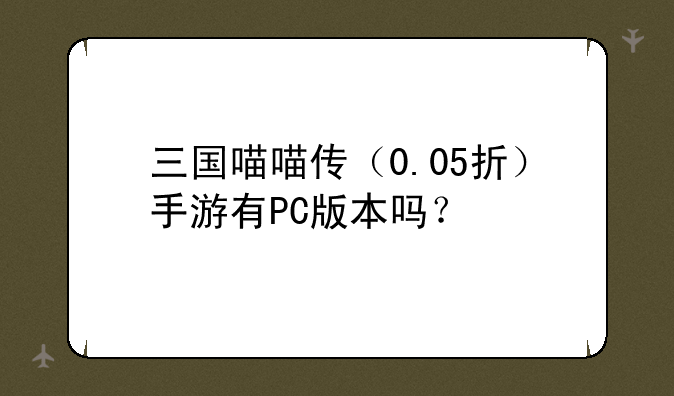 三国喵喵传（0.05折）手游有PC版本吗？