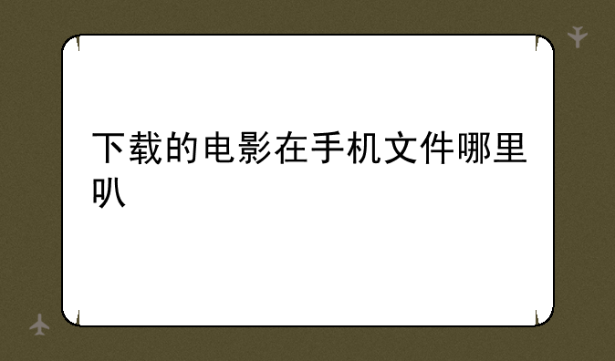 下载的电影在手机文件哪里可以找到？