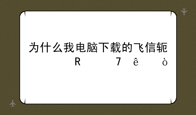 为什么我电脑下载的飞信软件用不了？