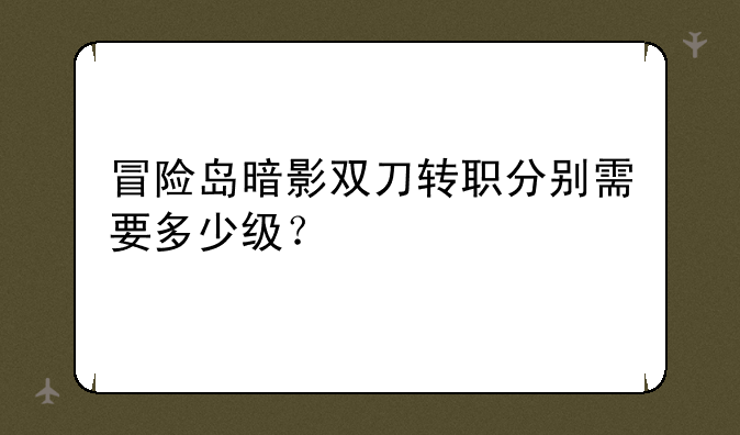 冒险岛暗影双刀转职分别需要多少级？