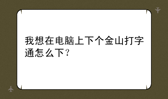 我想在电脑上下个金山打字通怎么下？