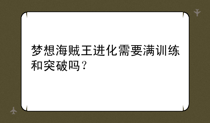 梦想海贼王进化需要满训练和突破吗？