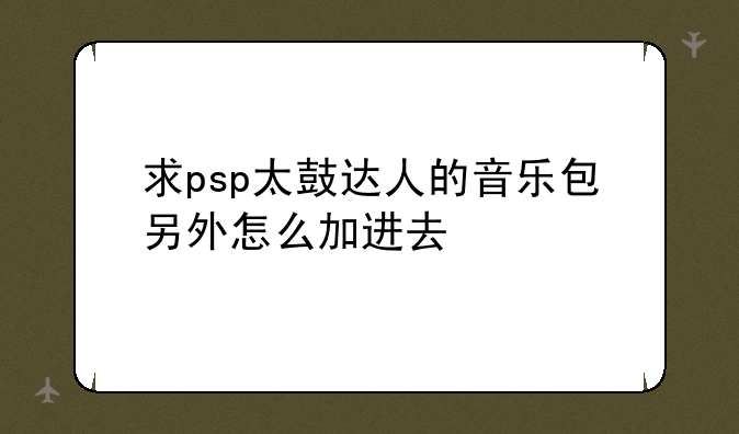求psp太鼓达人的音乐包另外怎么加进去