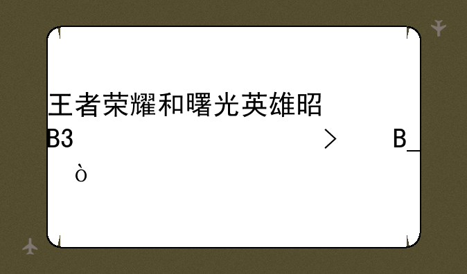 王者荣耀和曙光英雄是同一家公司吗？