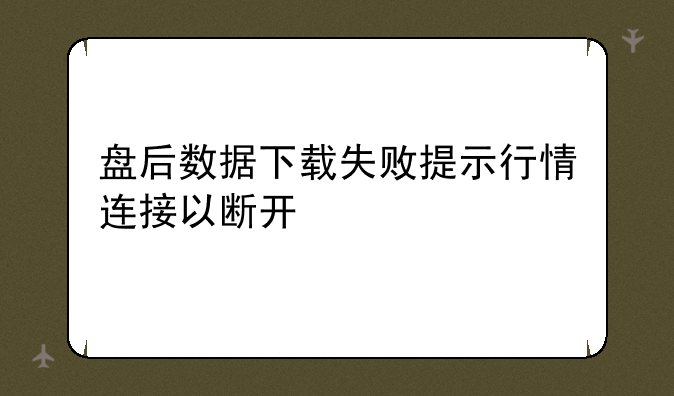 盘后数据下载失败提示行情连接以断开