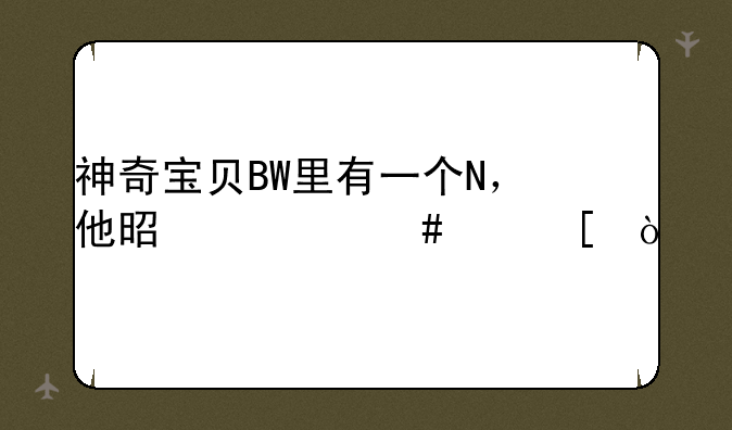 神奇宝贝BW里有一个N，他是什么身世？