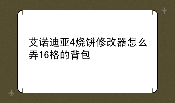 艾诺迪亚4烧饼修改器怎么弄16格的背包