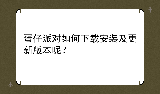 蛋仔派对如何下载安装及更新版本呢？
