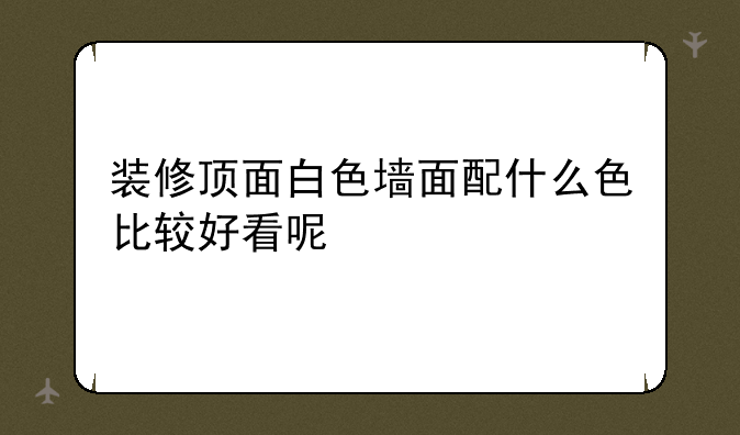 装修顶面白色墙面配什么色比较好看呢