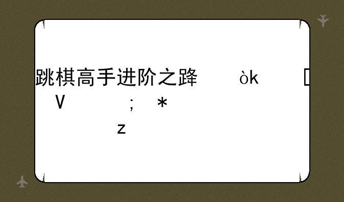 跳棋高手进阶之路：策略与技巧全解析