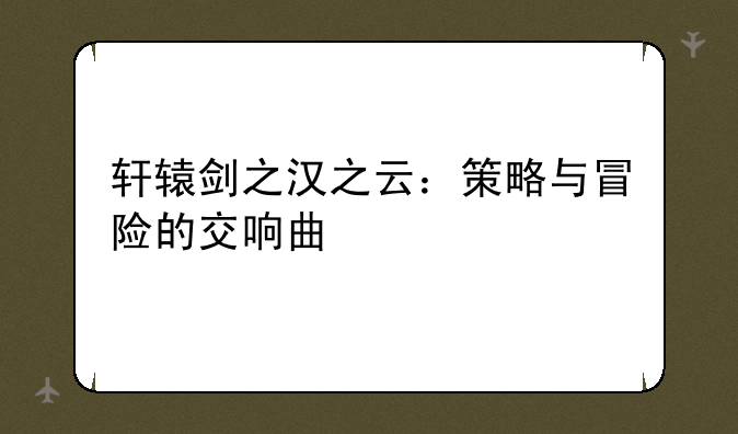 轩辕剑之汉之云：策略与冒险的交响曲