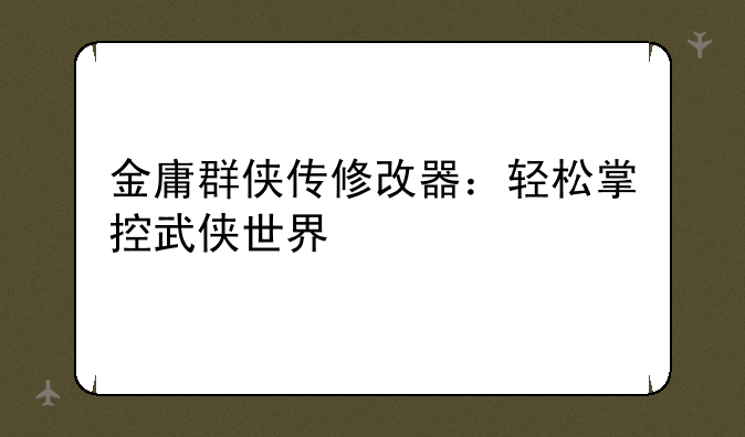 金庸群侠传修改器：轻松掌控武侠世界