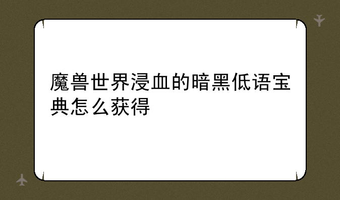 魔兽世界浸血的暗黑低语宝典怎么获得