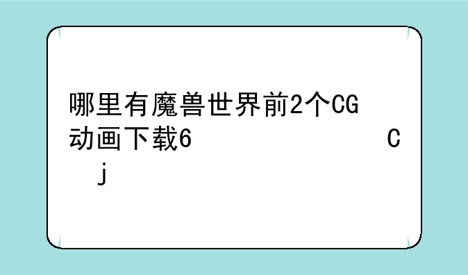 哪里有魔兽世界前2个CG动画下载?要720P的