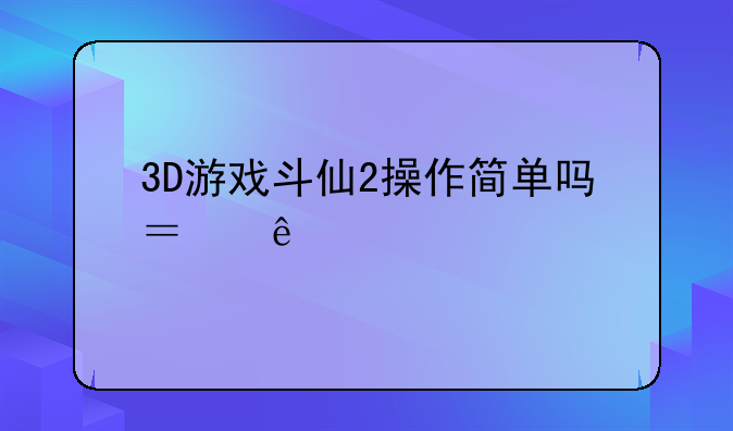 3D游戏斗仙2操作简单吗？人物造型坐骑什么的漂亮吗？