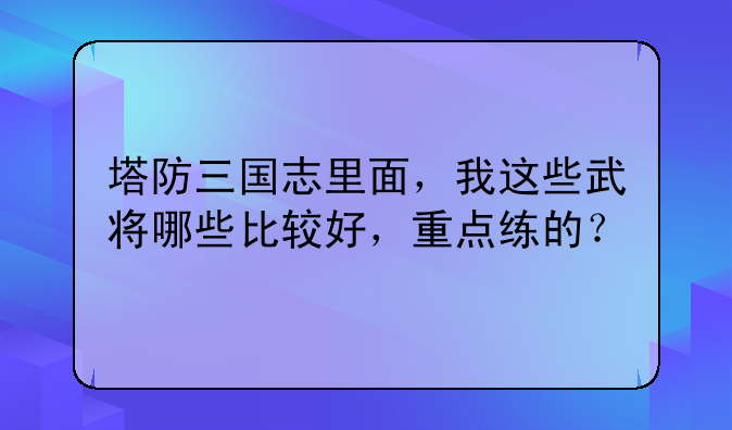 塔防三国志里面，我这些武将哪些比较好，重点练的？