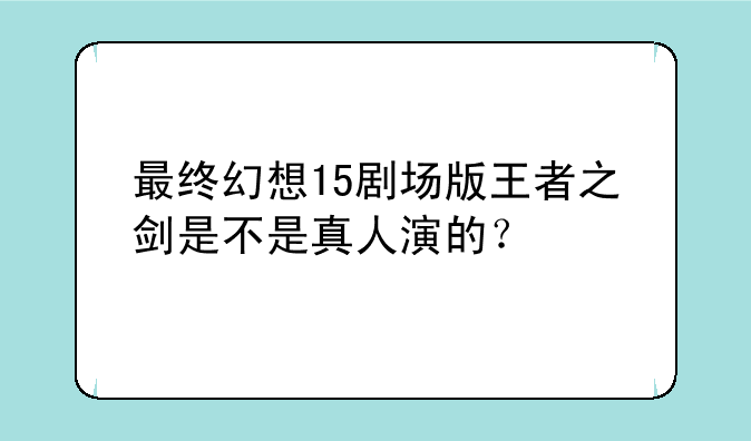 最终幻想15剧场版王者之剑是不是真人演的？