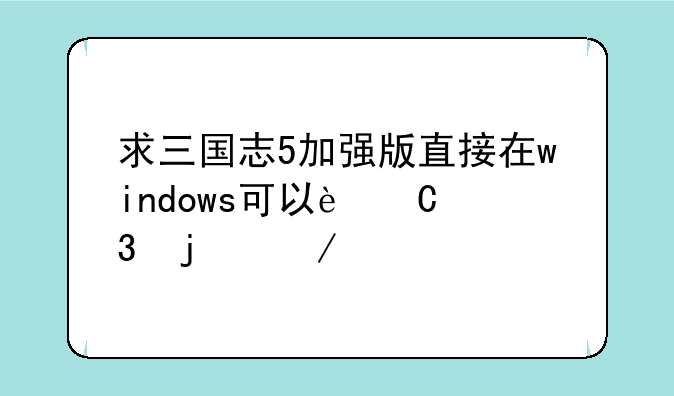 求三国志5加强版直接在windows可以运行的下栽