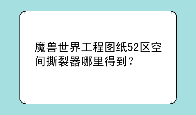 魔兽世界工程图纸52区空间撕裂器哪里得到？