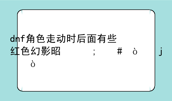 dnf角色走动时后面有些红色幻影是怎么弄的？