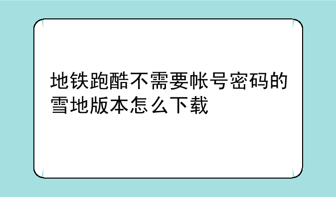 地铁跑酷不需要帐号密码的雪地版本怎么下载