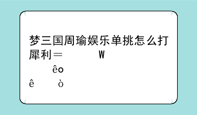 梦三国周瑜娱乐单挑怎么打犀利？怕那些人？