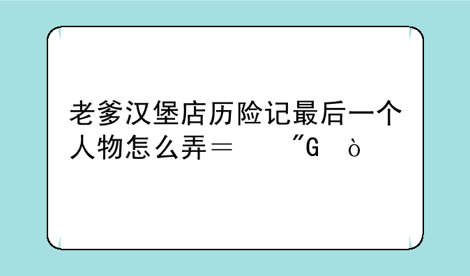 老爹汉堡店历险记最后一个人物怎么弄？我？