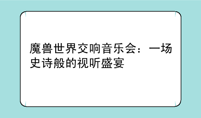 魔兽世界交响音乐会：一场史诗般的视听盛宴