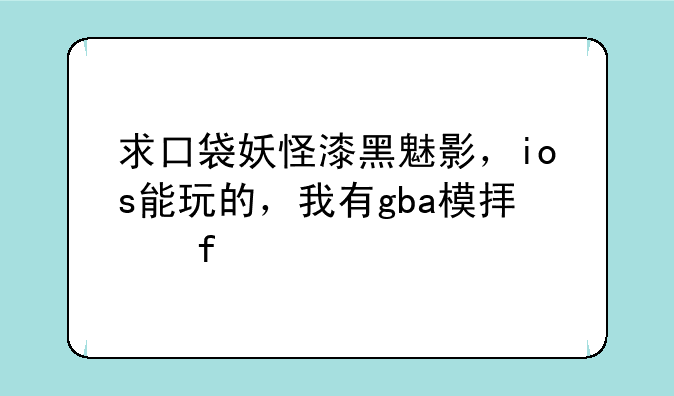 求口袋妖怪漆黑魅影，ios能玩的，我有gba模拟器