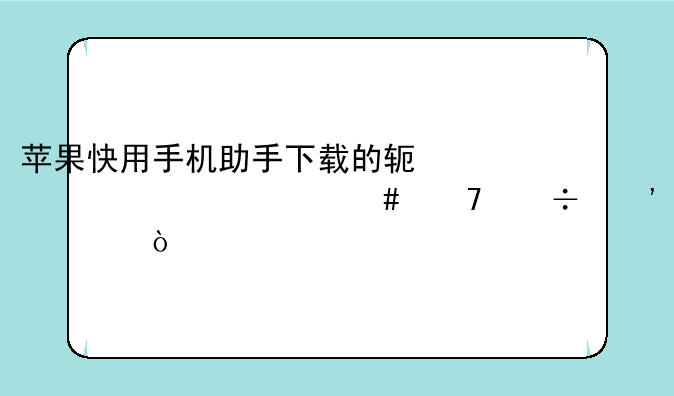 苹果快用手机助手下载的软件为什么不能安装？