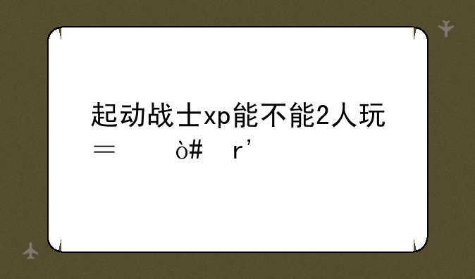 起动战士xp能不能2人玩？（有一手柄，一键盘）