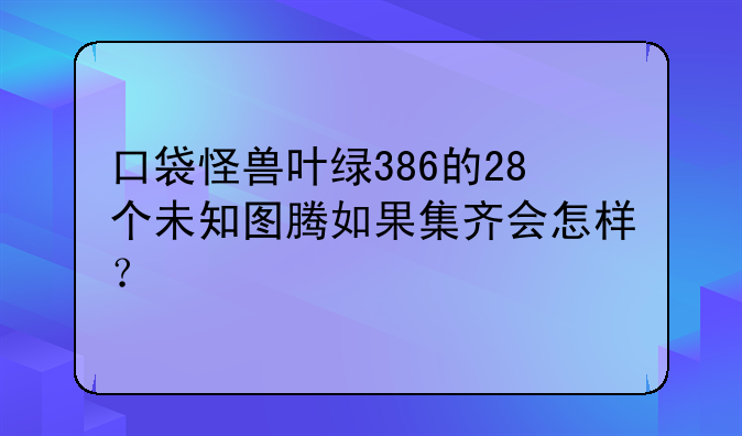 口袋怪兽叶绿386的28个未知图腾如果集齐会怎样？