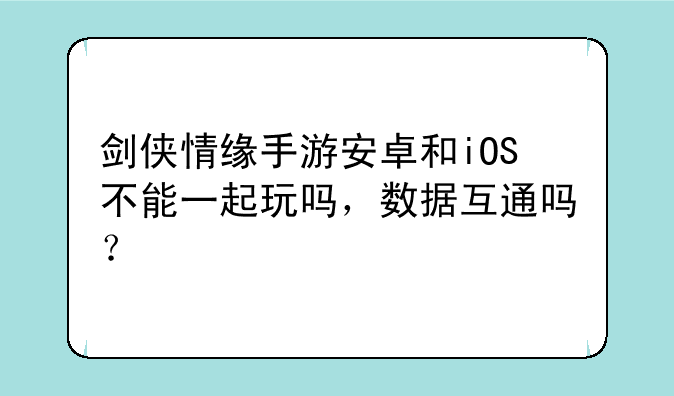 剑侠情缘手游安卓和iOS不能一起玩吗，数据互通吗？